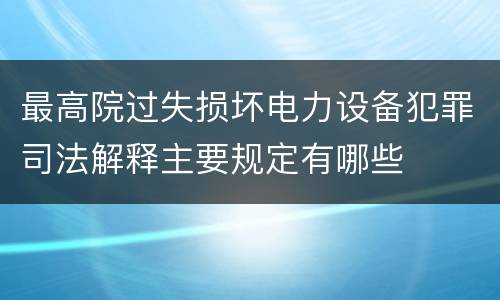 最高院过失损坏电力设备犯罪司法解释主要规定有哪些