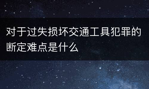 对于过失损坏交通工具犯罪的断定难点是什么