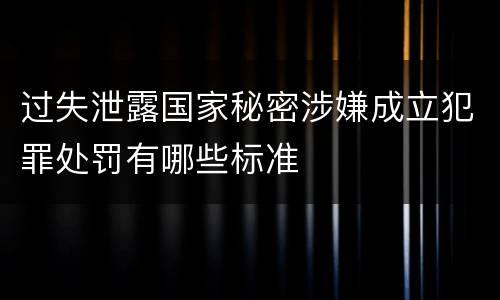 过失泄露国家秘密涉嫌成立犯罪处罚有哪些标准