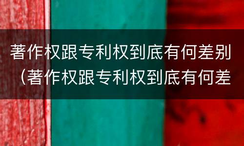 著作权跟专利权到底有何差别（著作权跟专利权到底有何差别呢）