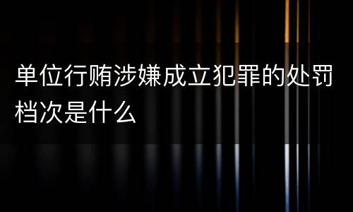 单位行贿涉嫌成立犯罪的处罚档次是什么