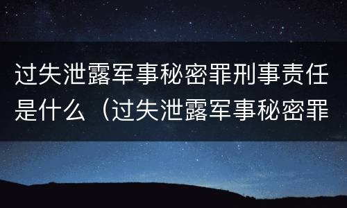 过失泄露军事秘密罪刑事责任是什么（过失泄露军事秘密罪刑事责任是什么）