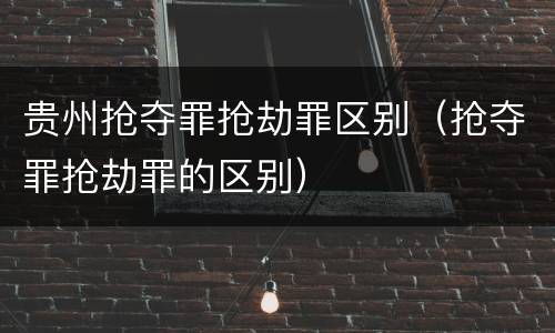 贵州抢夺罪抢劫罪区别（抢夺罪抢劫罪的区别）