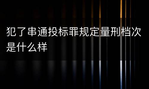 犯了串通投标罪规定量刑档次是什么样