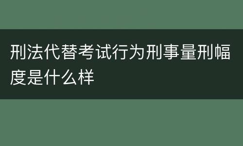 刑法代替考试行为刑事量刑幅度是什么样