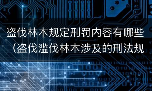 盗伐林木规定刑罚内容有哪些（盗伐滥伐林木涉及的刑法规定）