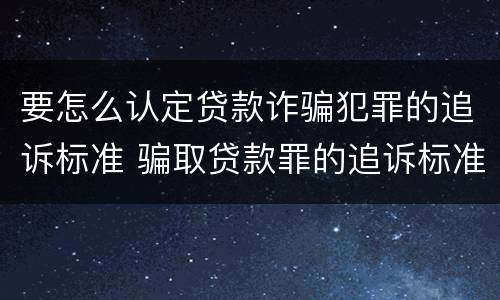 要怎么认定贷款诈骗犯罪的追诉标准 骗取贷款罪的追诉标准