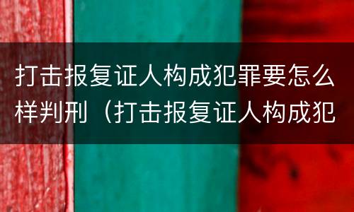 打击报复证人构成犯罪要怎么样判刑（打击报复证人构成犯罪要怎么样判刑呢）