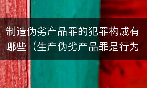 制造伪劣产品罪的犯罪构成有哪些（生产伪劣产品罪是行为犯吗）