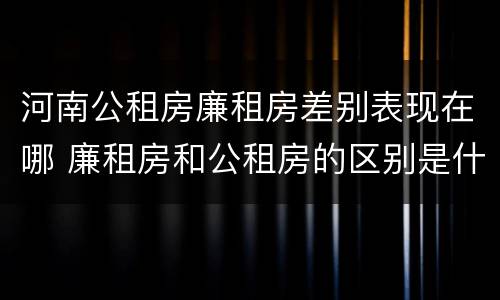 河南公租房廉租房差别表现在哪 廉租房和公租房的区别是什么