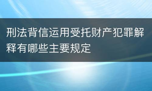 刑法背信运用受托财产犯罪解释有哪些主要规定