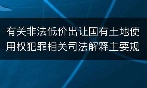 有关非法低价出让国有土地使用权犯罪相关司法解释主要规定