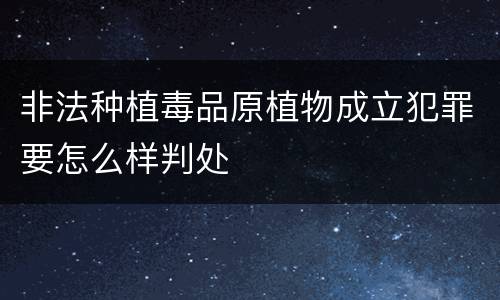非法种植毒品原植物成立犯罪要怎么样判处