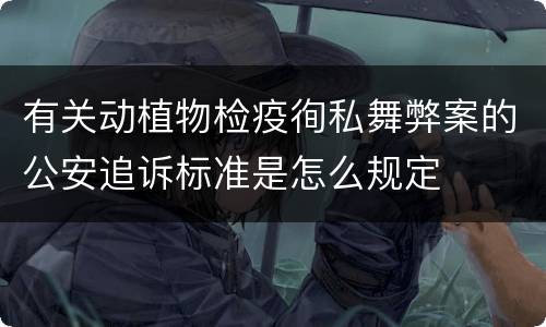 有关动植物检疫徇私舞弊案的公安追诉标准是怎么规定