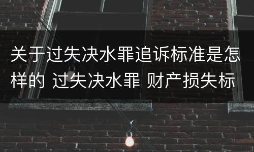 关于过失决水罪追诉标准是怎样的 过失决水罪 财产损失标准