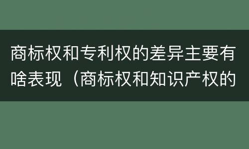 商标权和专利权的差异主要有啥表现（商标权和知识产权的区别）