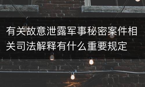 有关故意泄露军事秘密案件相关司法解释有什么重要规定