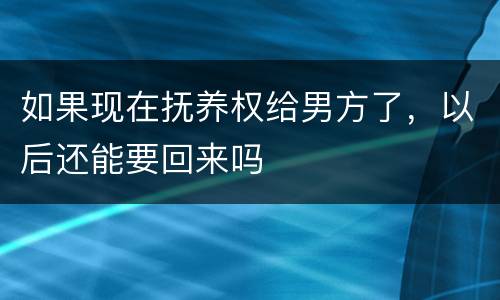 如果现在抚养权给男方了，以后还能要回来吗