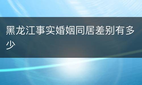 黑龙江事实婚姻同居差别有多少