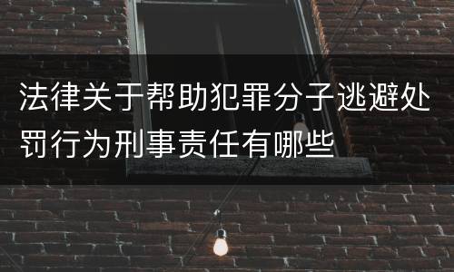 法律关于帮助犯罪分子逃避处罚行为刑事责任有哪些
