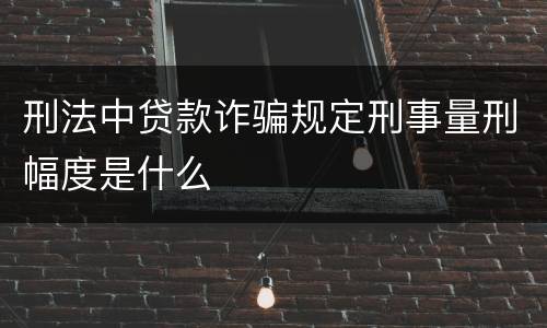 刑法中贷款诈骗规定刑事量刑幅度是什么