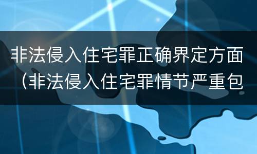 非法侵入住宅罪正确界定方面（非法侵入住宅罪情节严重包括哪些）