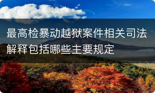 最高检暴动越狱案件相关司法解释包括哪些主要规定