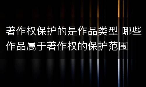 著作权保护的是作品类型 哪些作品属于著作权的保护范围