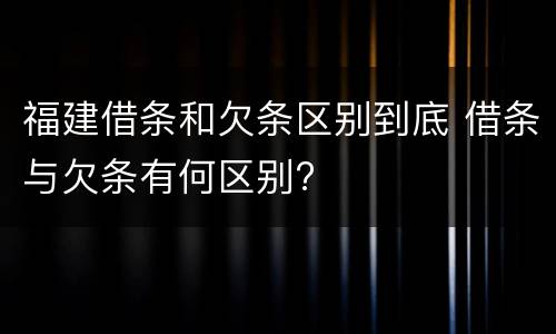 福建借条和欠条区别到底 借条与欠条有何区别?
