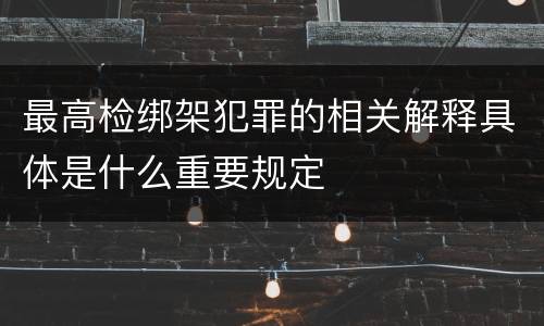 最高检绑架犯罪的相关解释具体是什么重要规定