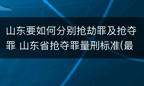 山东要如何分别抢劫罪及抢夺罪 山东省抢夺罪量刑标准(最新2018