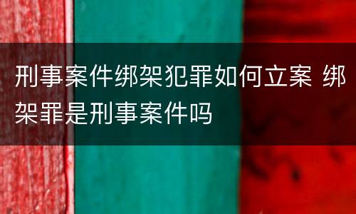 刑事案件绑架犯罪如何立案 绑架罪是刑事案件吗