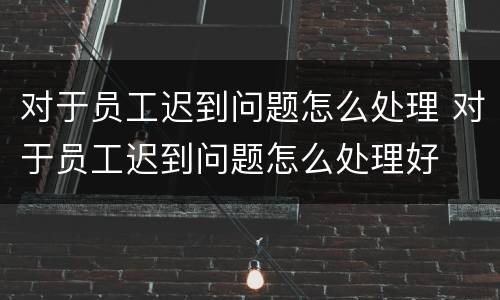 对于员工迟到问题怎么处理 对于员工迟到问题怎么处理好