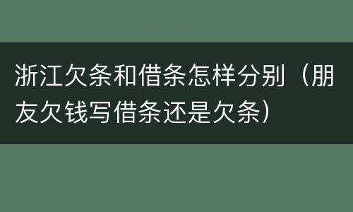 浙江欠条和借条怎样分别（朋友欠钱写借条还是欠条）