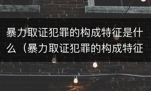 暴力取证犯罪的构成特征是什么（暴力取证犯罪的构成特征是什么意思）