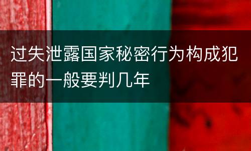 过失泄露国家秘密行为构成犯罪的一般要判几年