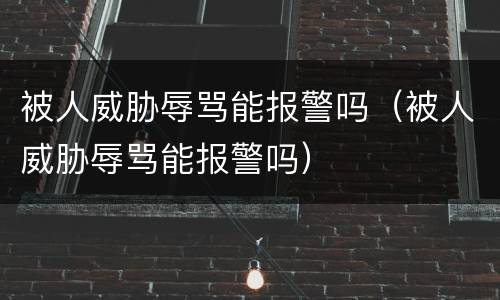 被人威胁辱骂能报警吗（被人威胁辱骂能报警吗）