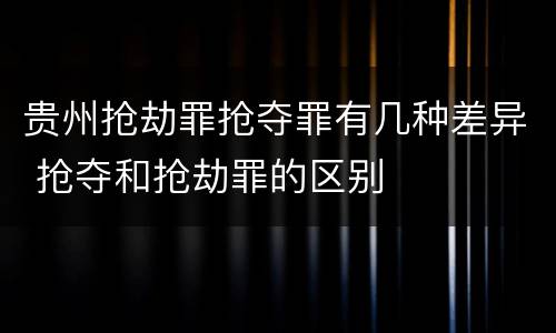 贵州抢劫罪抢夺罪有几种差异 抢夺和抢劫罪的区别