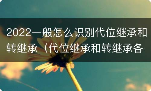 2022一般怎么识别代位继承和转继承（代位继承和转继承各需要具备哪些条件?二者如何区别?）