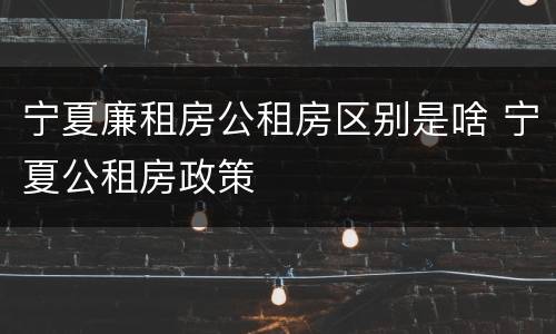 宁夏廉租房公租房区别是啥 宁夏公租房政策
