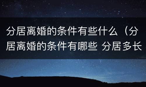 分居离婚的条件有些什么（分居离婚的条件有哪些 分居多长时间算离婚）