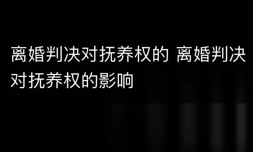 离婚判决对抚养权的 离婚判决对抚养权的影响