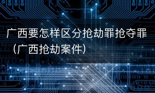 广西要怎样区分抢劫罪抢夺罪（广西抢劫案件）