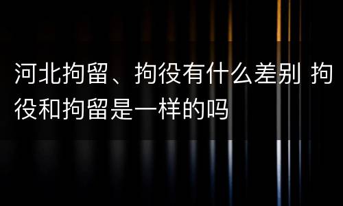 河北拘留、拘役有什么差别 拘役和拘留是一样的吗