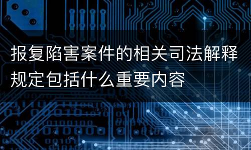 报复陷害案件的相关司法解释规定包括什么重要内容