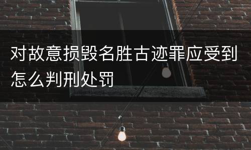 对故意损毁名胜古迹罪应受到怎么判刑处罚