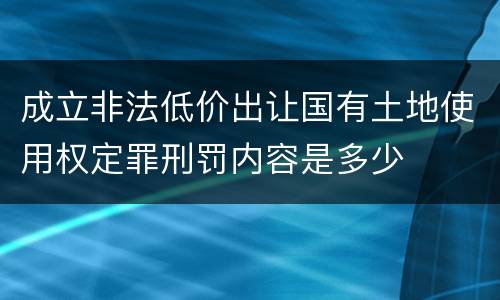成立非法低价出让国有土地使用权定罪刑罚内容是多少