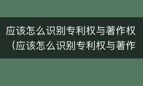 应该怎么识别专利权与著作权（应该怎么识别专利权与著作权呢）
