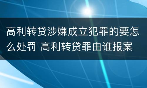 高利转贷涉嫌成立犯罪的要怎么处罚 高利转贷罪由谁报案