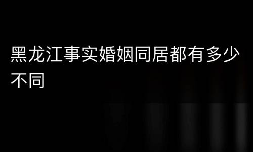 黑龙江事实婚姻同居都有多少不同
